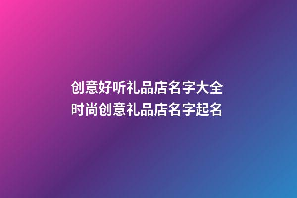 创意好听礼品店名字大全 时尚创意礼品店名字起名